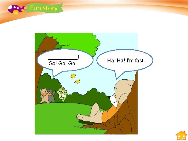 Fun story ! Go! Go! Ha! I’m fast. Back 