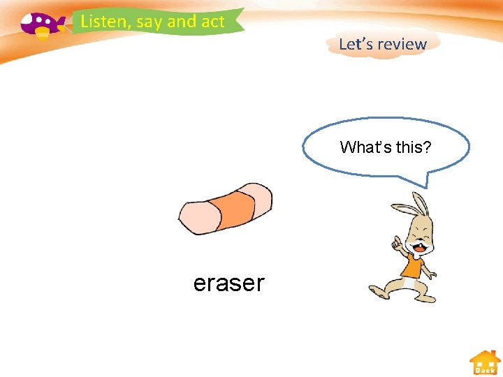 Listen, say and act Let’s review What’s this? eraser Back 