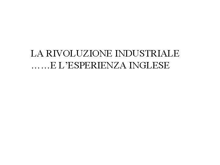 LA RIVOLUZIONE INDUSTRIALE ……E L’ESPERIENZA INGLESE 