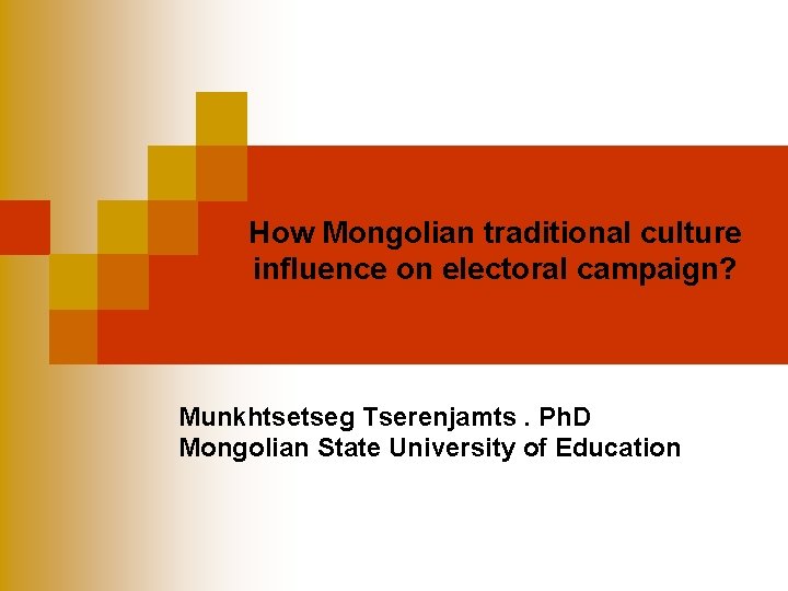 How Mongolian traditional culture influence on electoral campaign? Munkhtsetseg Tserenjamts. Ph. D Mongolian State