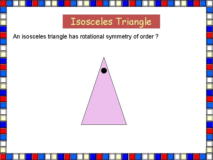 Isosceles Triangle An isosceles triangle has rotational symmetry of order ? Isos Tri 