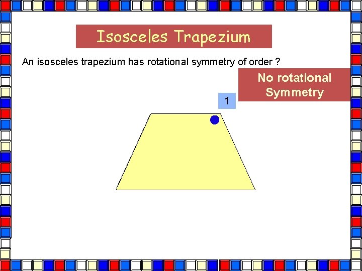 Isosceles Trapezium An isosceles trapezium has rotational symmetry of order ? 1 No rotational