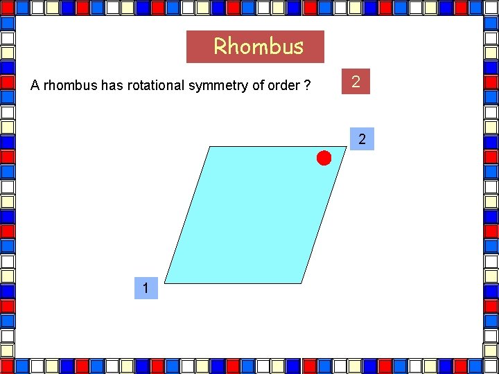 Rhombus A rhombus has rotational symmetry of order ? 2 2 1 