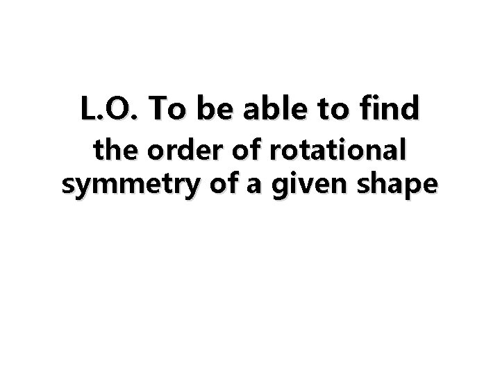 L. O. To be able to find the order of rotational symmetry of a