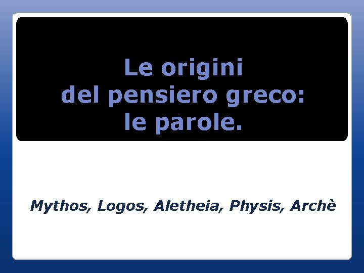 Le origini del pensiero greco: le parole. Mythos, Logos, Aletheia, Physis, Archè 