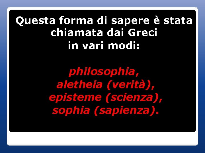 Questa forma di sapere è stata chiamata dai Greci in vari modi: philosophia, aletheia