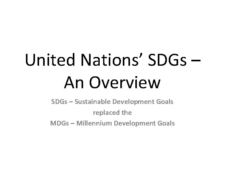 United Nations’ SDGs – An Overview SDGs – Sustainable Development Goals replaced the MDGs