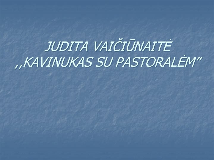 JUDITA VAIČIŪNAITĖ , , KAVINUKAS SU PASTORALĖM” 