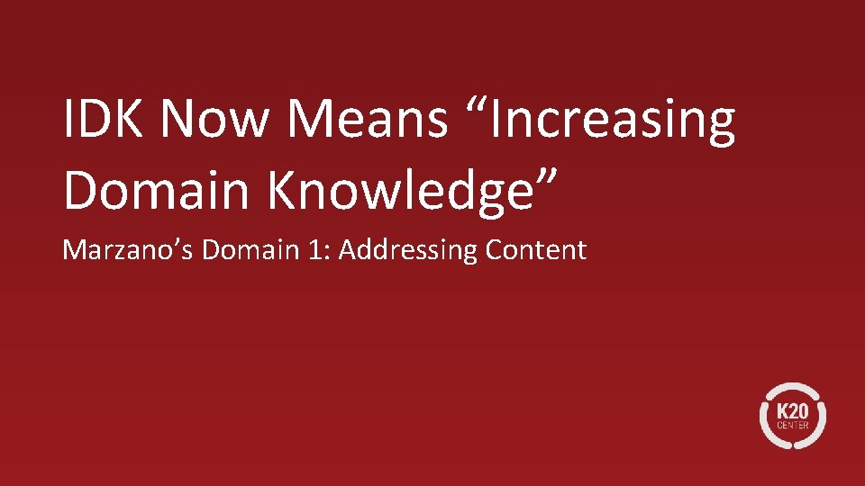 IDK Now Means “Increasing Domain Knowledge” Marzano’s Domain 1: Addressing Content 