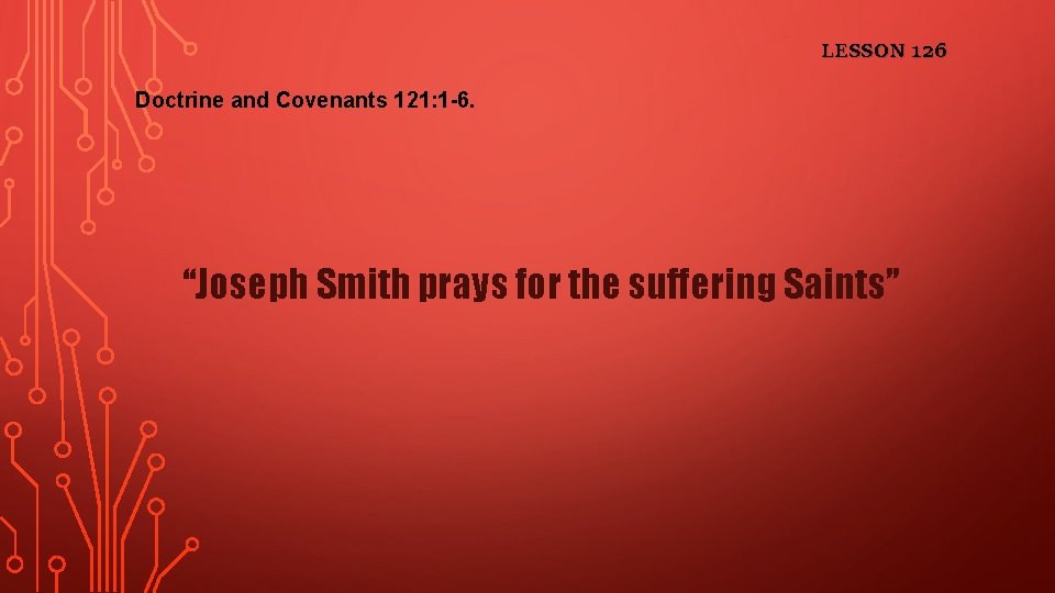 LESSON 126 Doctrine and Covenants 121: 1 -6. “Joseph Smith prays for the suffering