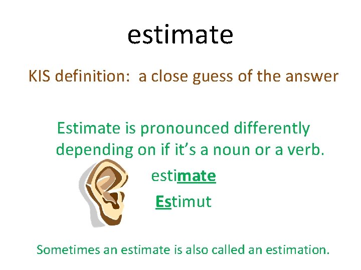 estimate KIS definition: a close guess of the answer Estimate is pronounced differently depending