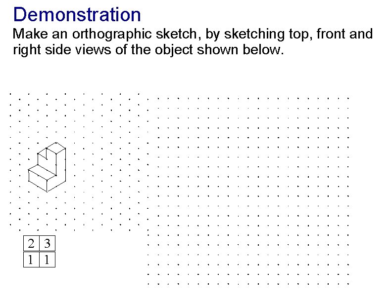 Demonstration Make an orthographic sketch, by sketching top, front and right side views of