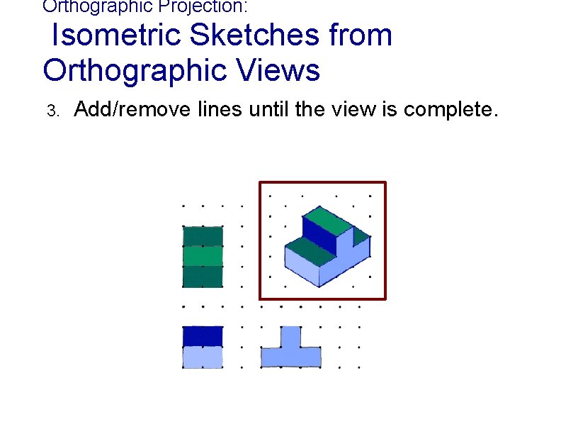 Orthographic Projection: Isometric Sketches from Orthographic Views 3. Add/remove lines until the view is