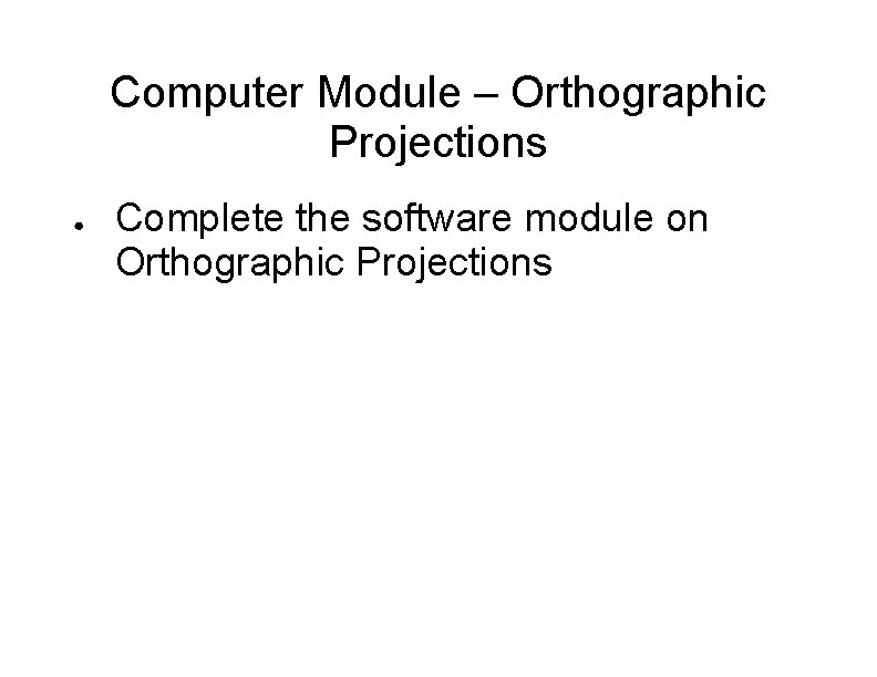 Computer Module – Orthographic Projections ● Complete the software module on Orthographic Projections 