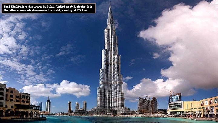 Burj Khalifa, is a skyscraper in Dubai, United Arab Emirates. It is the tallest