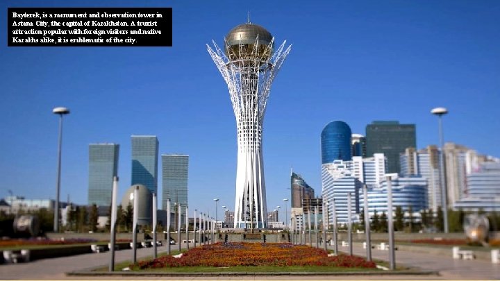 Bayterek, is a monument and observation tower in Astana City, the capital of Kazakhstan.