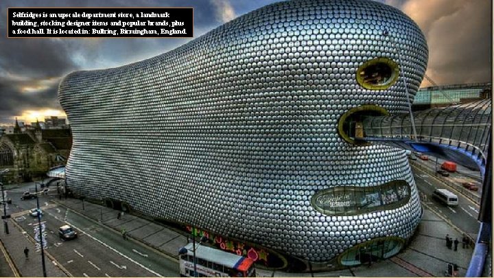 Selfridges is an upscale department store, a landmark building, stocking designer items and popular