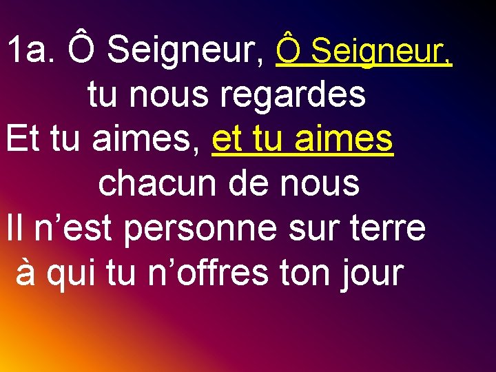 1 a. Ô Seigneur, tu nous regardes Et tu aimes, et tu aimes chacun