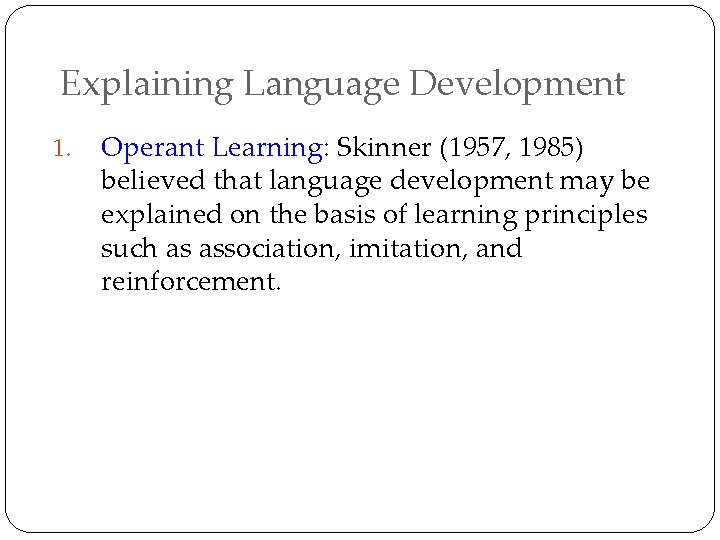 Explaining Language Development 1. Operant Learning: Skinner (1957, 1985) believed that language development may