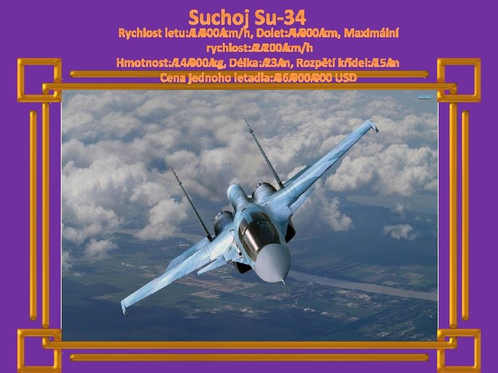Suchoj Su-34 Rychlost letu: 1 300 km/h, Dolet: 4 000 km, Maximální rychlost: 2