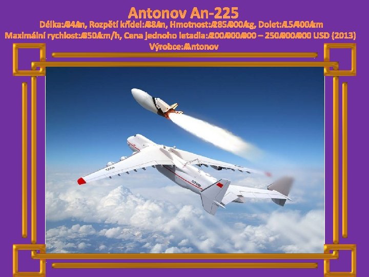 Antonov An-225 Délka: 84 m, Rozpětí křídel: 88 m, Hmotnost: 285 000 kg, Dolet: