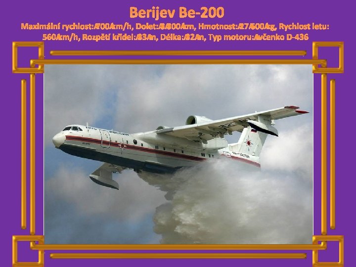 Berijev Be-200 Maximální rychlost: 700 km/h, Dolet: 3 300 km, Hmotnost: 27 600 kg,