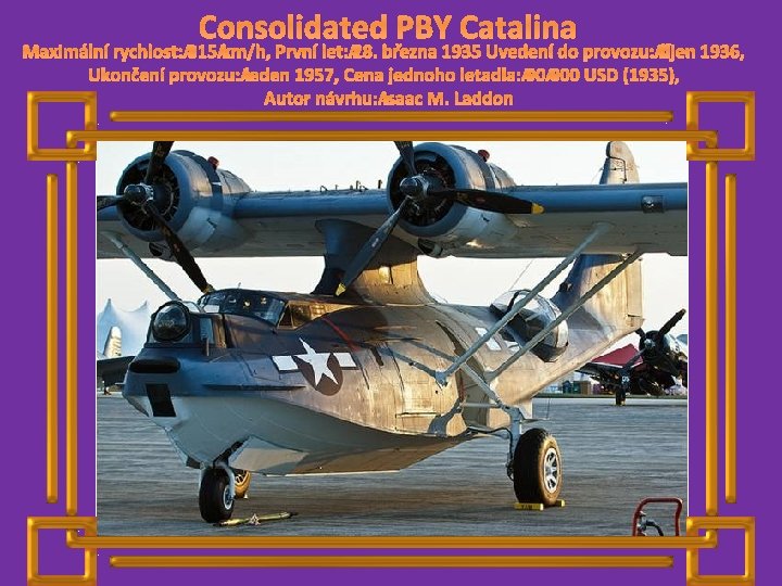 Consolidated PBY Catalina Maximální rychlost: 315 km/h, První let: 28. března 1935 Uvedení do