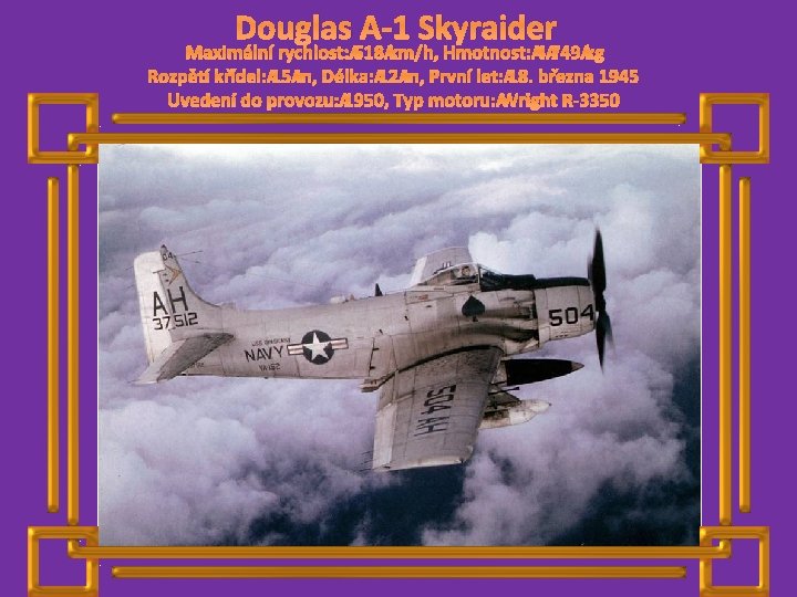 Douglas A-1 Skyraider Maximální rychlost: 518 km/h, Hmotnost: 4 749 kg Rozpětí křídel: 15