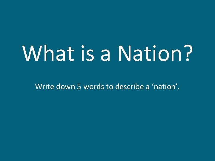 What is a Nation? Write down 5 words to describe a ‘nation’. 