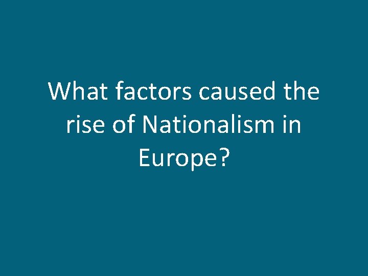 What factors caused the rise of Nationalism in Europe? 