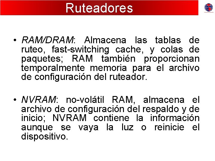 Ruteadores • RAM/DRAM: Almacena las tablas de ruteo, fast-switching cache, y colas de paquetes;