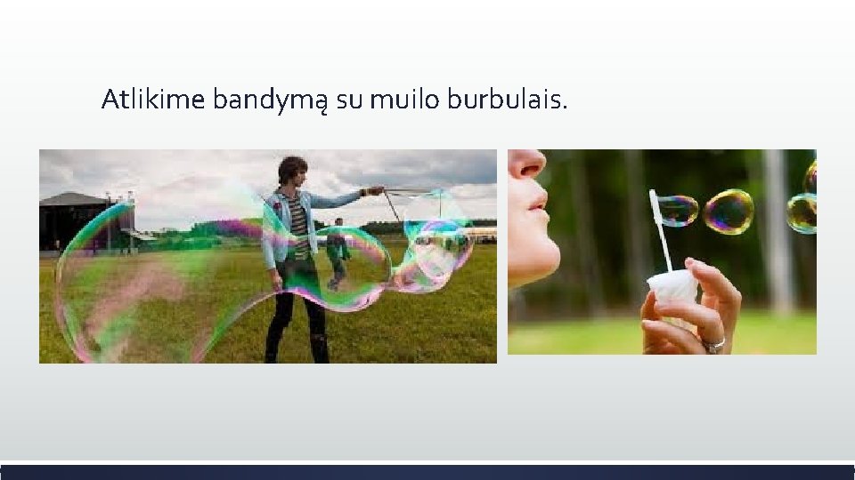 Atlikime bandymą su muilo burbulais. 