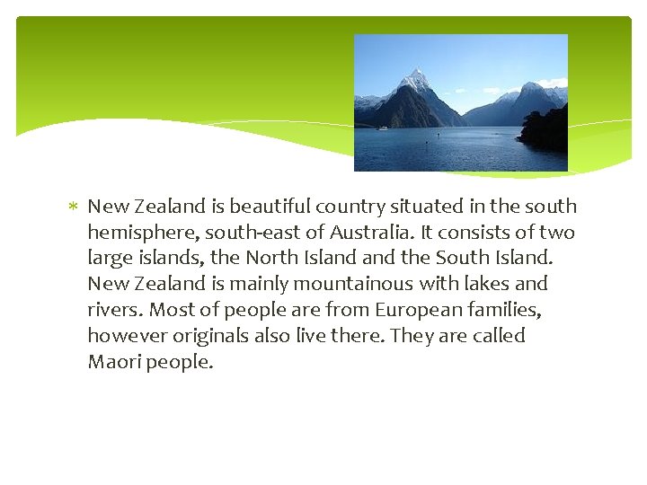  New Zealand is beautiful country situated in the south hemisphere, south-east of Australia.