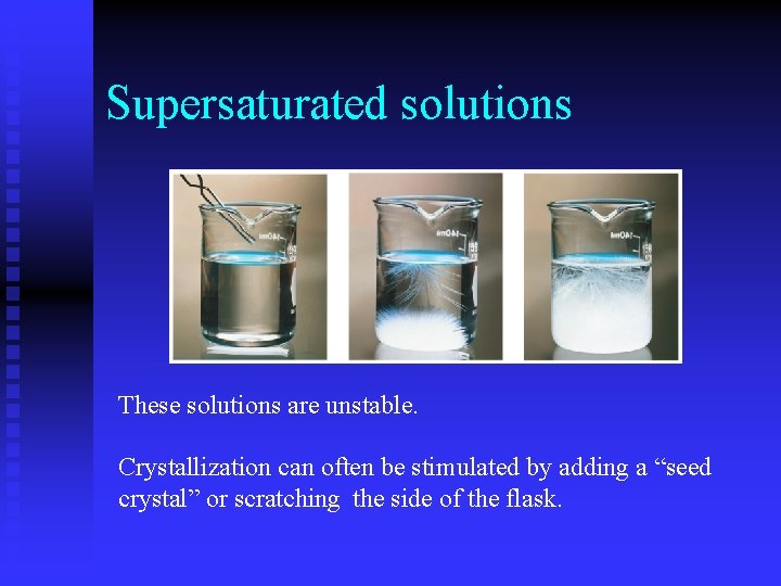 Supersaturated solutions These solutions are unstable. Crystallization can often be stimulated by adding a