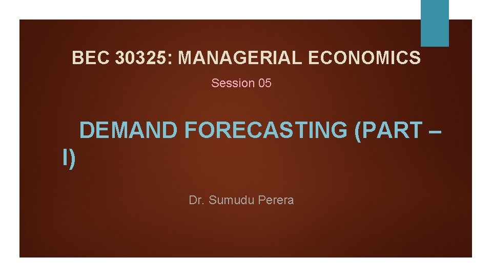 BEC 30325: MANAGERIAL ECONOMICS Session 05 DEMAND FORECASTING (PART – I) Dr. Sumudu Perera