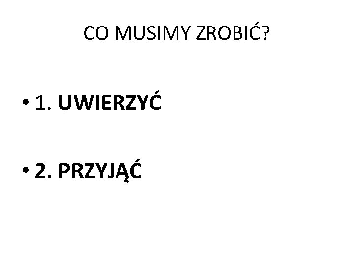 CO MUSIMY ZROBIĆ? • 1. UWIERZYĆ • 2. PRZYJĄĆ 