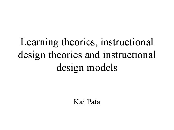 Learning theories, instructional design theories and instructional design models Kai Pata 