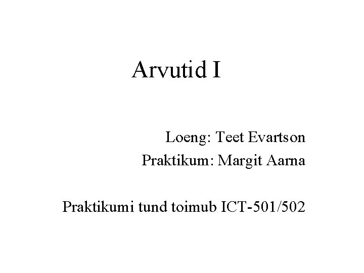 Arvutid I Loeng: Teet Evartson Praktikum: Margit Aarna Praktikumi tund toimub ICT-501/502 