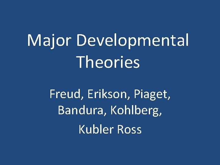 Major Developmental Theories Freud, Erikson, Piaget, Bandura, Kohlberg, Kubler Ross 