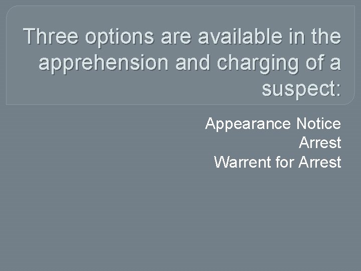 Three options are available in the apprehension and charging of a suspect: Appearance Notice