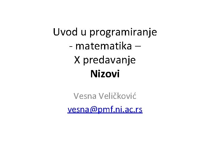 Uvod u programiranje - matematika – X predavanje Nizovi Vesna Veličković vesna@pmf. ni. ac.