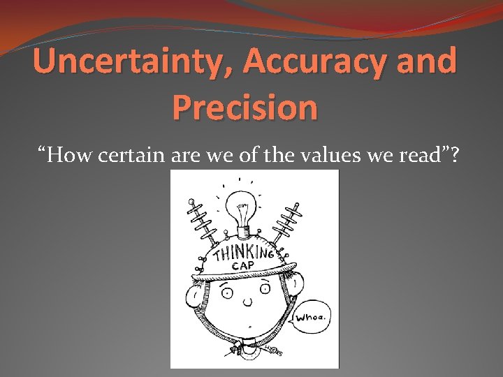 Uncertainty, Accuracy and Precision “How certain are we of the values we read”? 