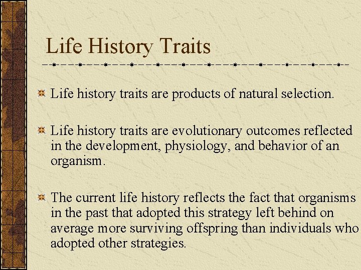 Life History Traits Life history traits are products of natural selection. Life history traits