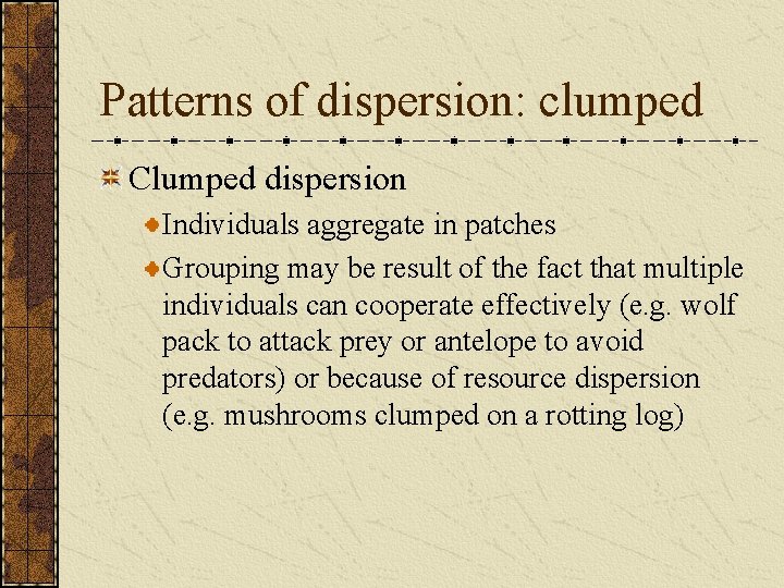 Patterns of dispersion: clumped Clumped dispersion Individuals aggregate in patches Grouping may be result