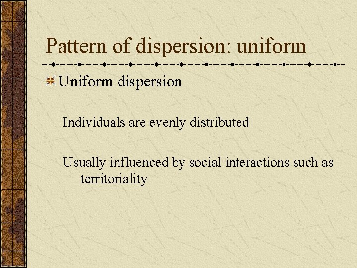 Pattern of dispersion: uniform Uniform dispersion Individuals are evenly distributed Usually influenced by social
