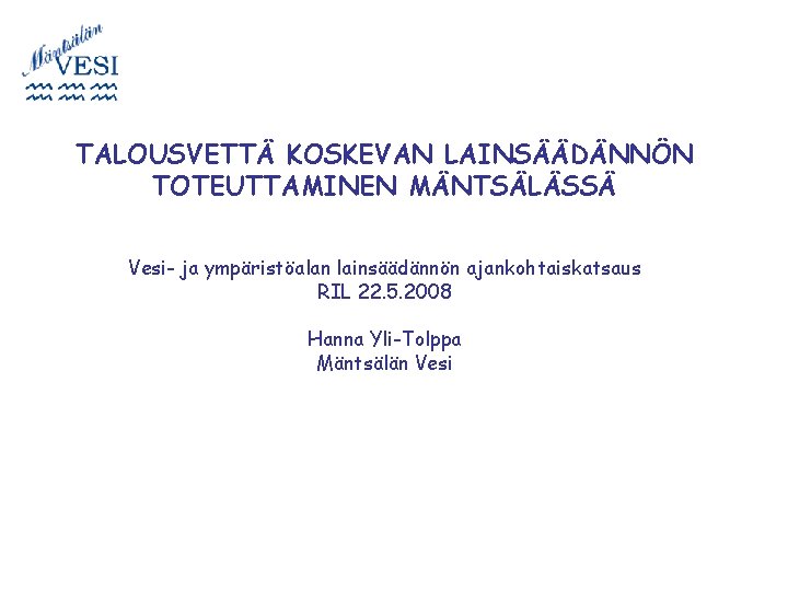 TALOUSVETTÄ KOSKEVAN LAINSÄÄDÄNNÖN TOTEUTTAMINEN MÄNTSÄLÄSSÄ Vesi- ja ympäristöalan lainsäädännön ajankohtaiskatsaus RIL 22. 5. 2008