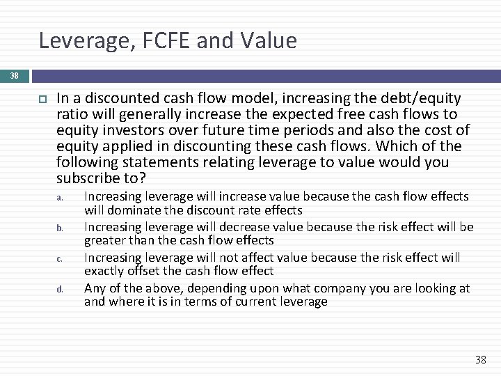 Leverage, FCFE and Value 38 In a discounted cash flow model, increasing the debt/equity