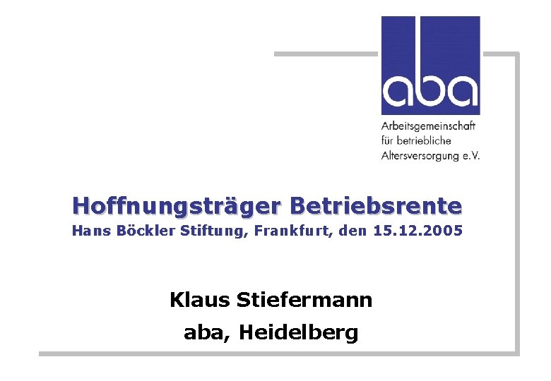 Hoffnungsträger Betriebsrente Hans Böckler Stiftung, Stiftung Frankfurt, den 15. 12. 2005 Klaus Stiefermann aba,