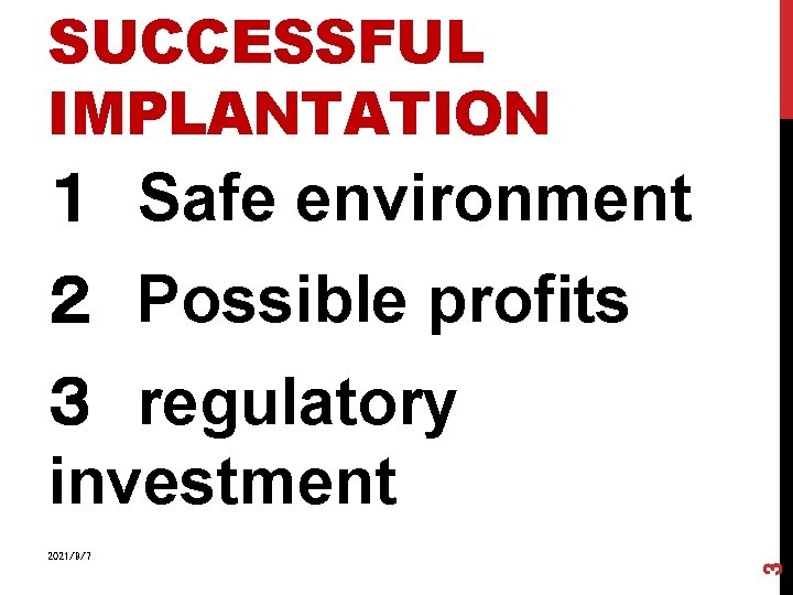 SUCCESSFUL IMPLANTATION １ Safe environment ２ Possible profits ３ regulatory investment 3 2021/9/7 