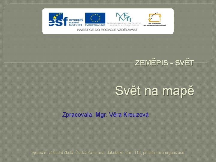 ZEMĚPIS - SVĚT Svět na mapě Zpracovala: Mgr. Věra Kreuzová Speciální základní škola, Česká